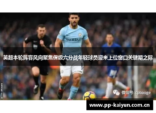 英超本轮阵容风向聚焦保级六分战年轻球员迎来上位窗口关键期之际 英超本轮阵容风向聚焦保级六分战年轻球员迎来上位窗口关键期之际
